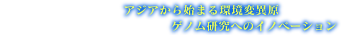 アジアから始まる環境変異原ゲノム研究へのイノベーション