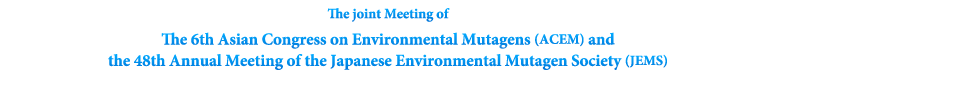 The joint Meeting of The 6th Asian Congress on Environmental Mutagens (ACEM) and the 48th Annual Meeting of the Japanese Environmental Mutagen Society (JEMS)